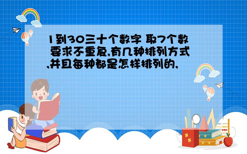 1到30三十个数字 取7个数 要求不重复,有几种排列方式,并且每种都是怎样排列的,