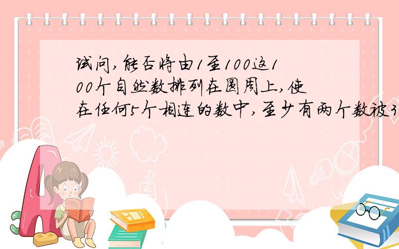 试问,能否将由1至100这100个自然数排列在圆周上,使在任何5个相连的数中,至少有两个数被3整除?