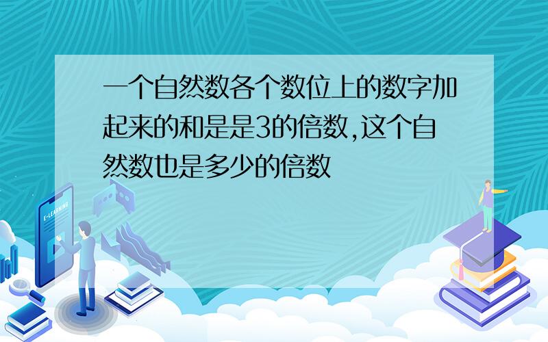 一个自然数各个数位上的数字加起来的和是是3的倍数,这个自然数也是多少的倍数