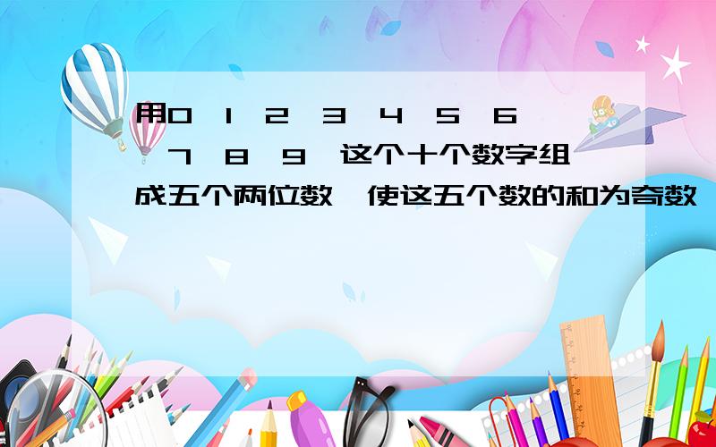 用0,1,2,3,4,5,6,7,8,9,这个十个数字组成五个两位数,使这五个数的和为奇数,且尽可能的大,则这个和为