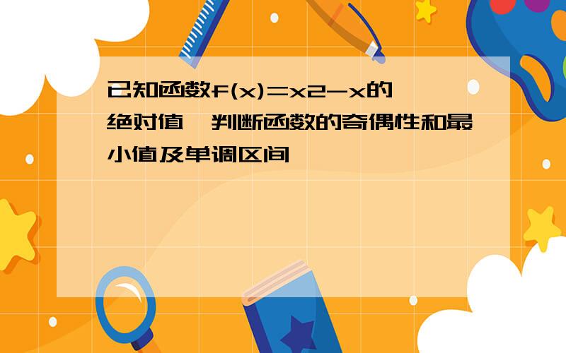 已知函数f(x)=x2-x的绝对值,判断函数的奇偶性和最小值及单调区间