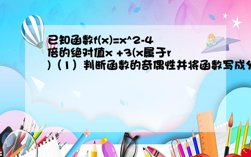 已知函数f(x)=x^2-4倍的绝对值x +3(x属于r)（1）判断函数的奇偶性并将函数写成分段函数的形式（2）画出函数图像并指出它的单调区间