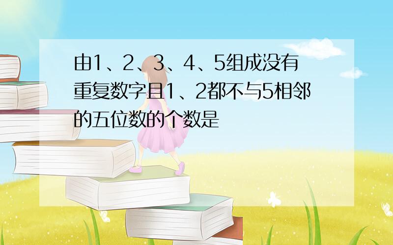 由1、2、3、4、5组成没有重复数字且1、2都不与5相邻的五位数的个数是