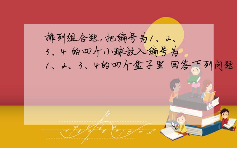 排列组合题,把编号为1、2、3、4 的四个小球放入编号为1、2、3、4的四个盒子里 回答下列问题(1)随便放(可以有空盒,但球必须都放入盒中)有多少种放法(2)四个盒都不空的放法有多少种(3)恰有