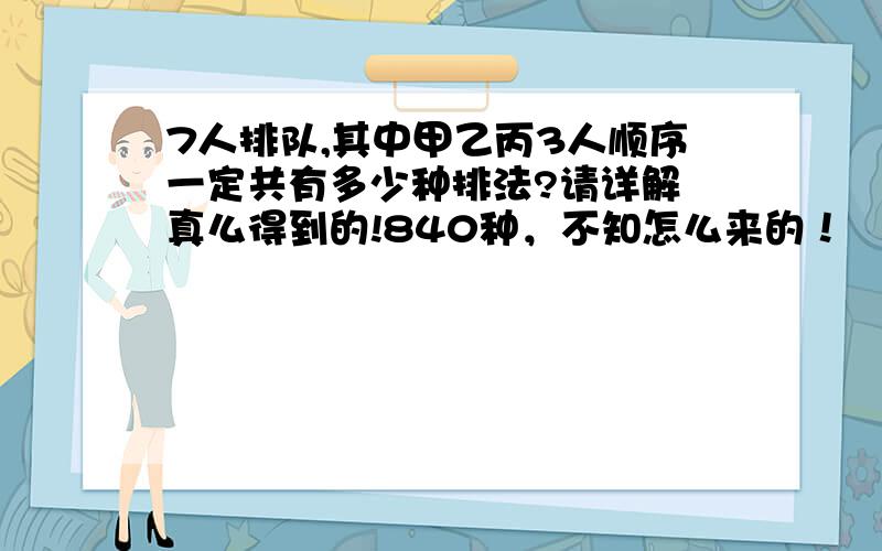 7人排队,其中甲乙丙3人顺序一定共有多少种排法?请详解 真么得到的!840种，不知怎么来的！