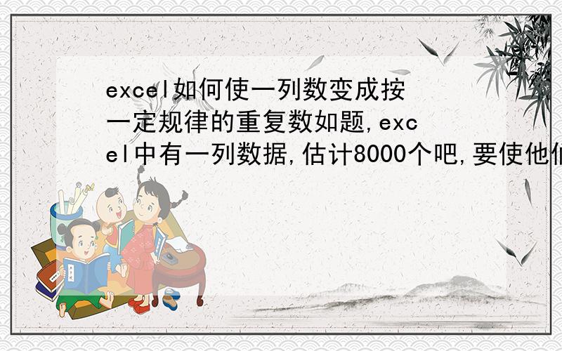 excel如何使一列数变成按一定规律的重复数如题,excel中有一列数据,估计8000个吧,要使他们按532266的规律排列,即5个相同的第一个数,然后3个相同的第二个数,然后2个相同的第三个数,然后2个相同