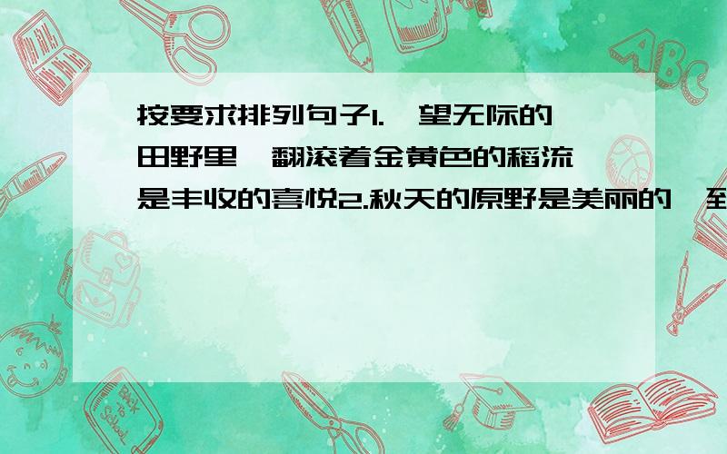 按要求排列句子1.一望无际的田野里,翻滚着金黄色的稻流,是丰收的喜悦2.秋天的原野是美丽的,到处都散发着丰收的气息,到处都有勤劳的身影3.我信步来到果园,只见那累累的果实挂满了枝头