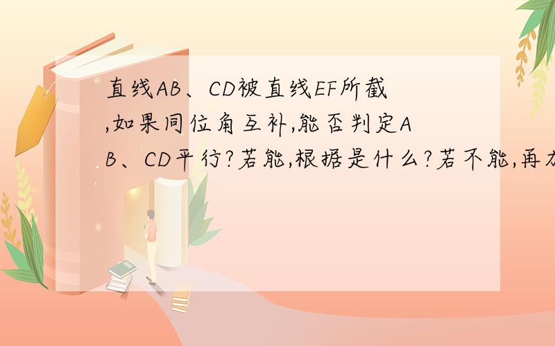 直线AB、CD被直线EF所截,如果同位角互补,能否判定AB、CD平行?若能,根据是什么?若不能,再加什么条件就能确定AB、CD平行?