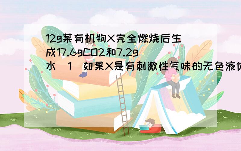 12g某有机物X完全燃烧后生成17.6gCO2和7.2g水(1)如果X是有刺激性气味的无色液体,跟金属钠、碳酸钠均能反应并放出气体,则它的结构简式是_____(2)如果X是易挥发有果香味的无色液体,并能水解,则