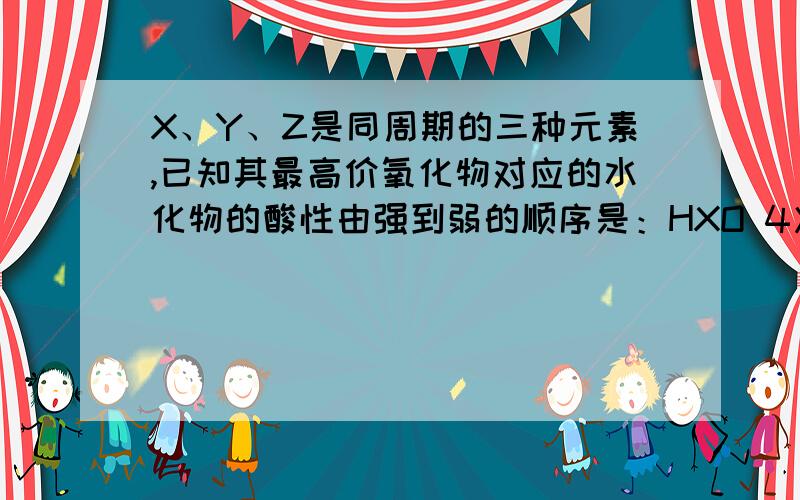 X、Y、Z是同周期的三种元素,已知其最高价氧化物对应的水化物的酸性由强到弱的顺序是：HXO 4＞H2YO4＞H3ZO4.则下列说法正确的是A．原子半径：X＞Y＞Z B．元素的非金属性：X＞Y＞ZC．气态氢化