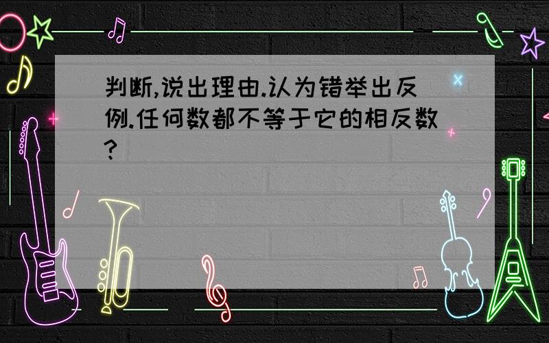 判断,说出理由.认为错举出反例.任何数都不等于它的相反数?