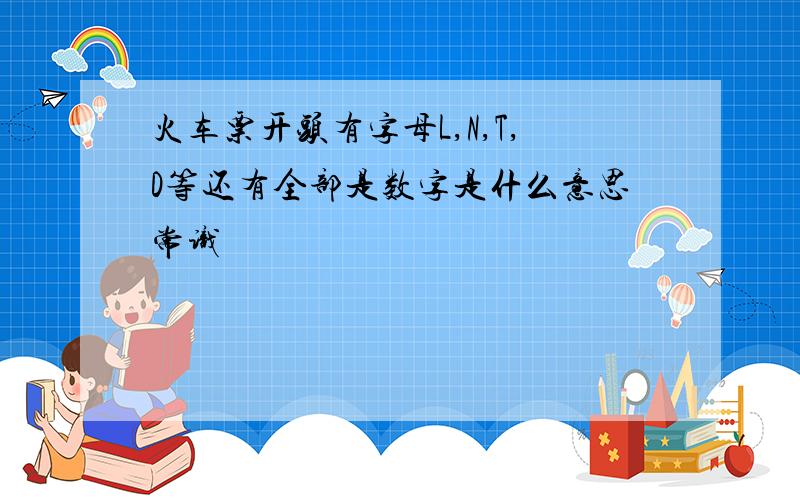 火车票开头有字母L,N,T,D等还有全部是数字是什么意思常识