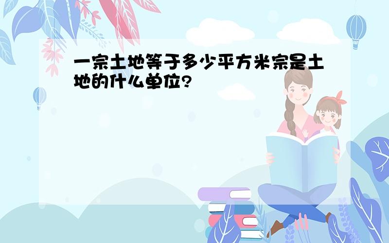 一宗土地等于多少平方米宗是土地的什么单位?