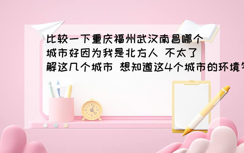 比较一下重庆福州武汉南昌哪个城市好因为我是北方人 不太了解这几个城市 想知道这4个城市的环境气候 生活水平 工作薪酬待遇 生活压力等方面的具体情况 综合来说哪个城市比较好 谁的