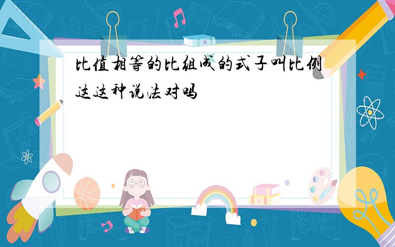 比值相等的比组成的式子叫比例这这种说法对吗