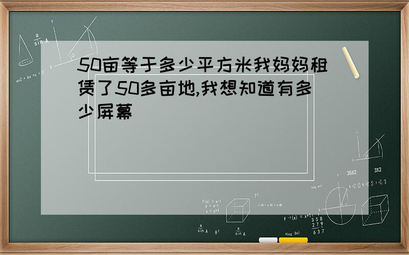 50亩等于多少平方米我妈妈租赁了50多亩地,我想知道有多少屏幕