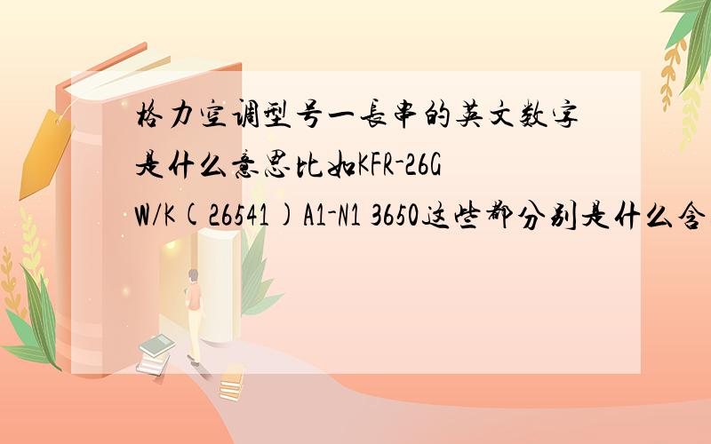 格力空调型号一长串的英文数字是什么意思比如KFR-26GW/K(26541)A1-N1 3650这些都分别是什么含义呀,还是悦风系列：KFR-35GW/(35556)Ga-126GW与35GW是什么意思