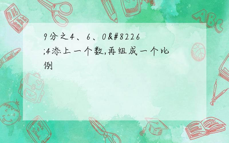 9分之4、6、0•4添上一个数,再组成一个比例