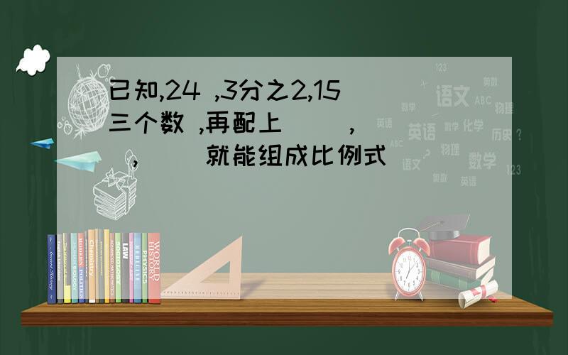 已知,24 ,3分之2,15三个数 ,再配上（ ）,（ ）,（ )就能组成比例式