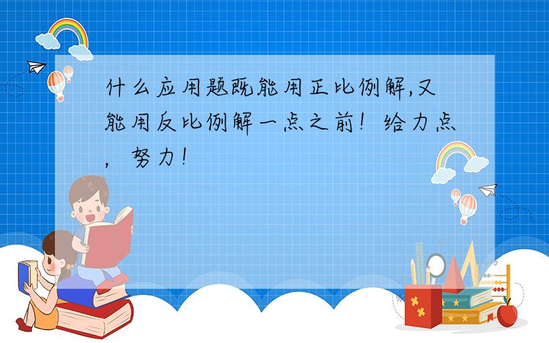 什么应用题既能用正比例解,又能用反比例解一点之前！给力点，努力！