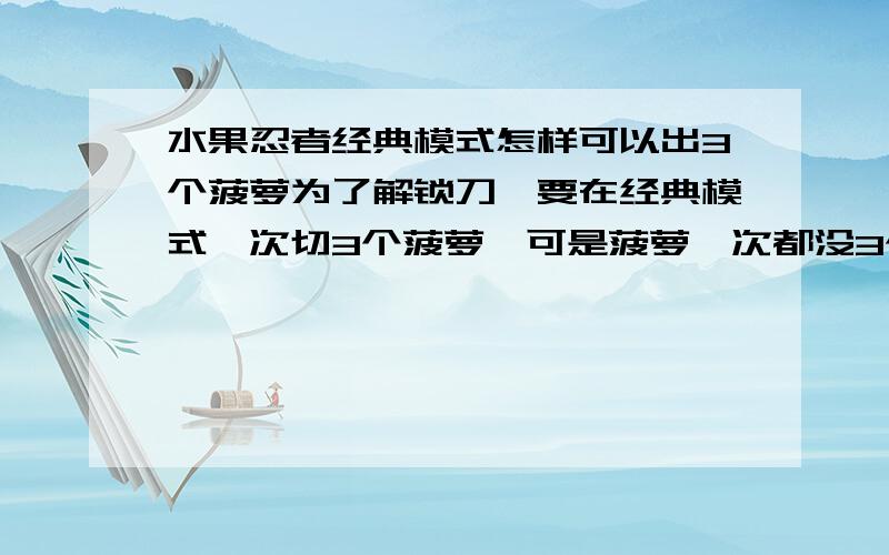 水果忍者经典模式怎样可以出3个菠萝为了解锁刀,要在经典模式一次切3个菠萝,可是菠萝一次都没3个过,能有什么办法么