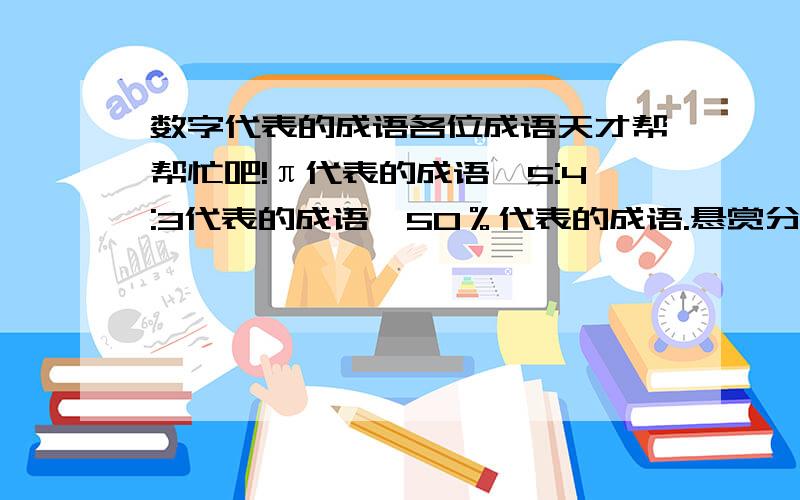 数字代表的成语各位成语天才帮帮忙吧!π代表的成语,5:4:3代表的成语,50％代表的成语.悬赏分以5分为起点,答对一个加10分.速度快的,还可以加10分.