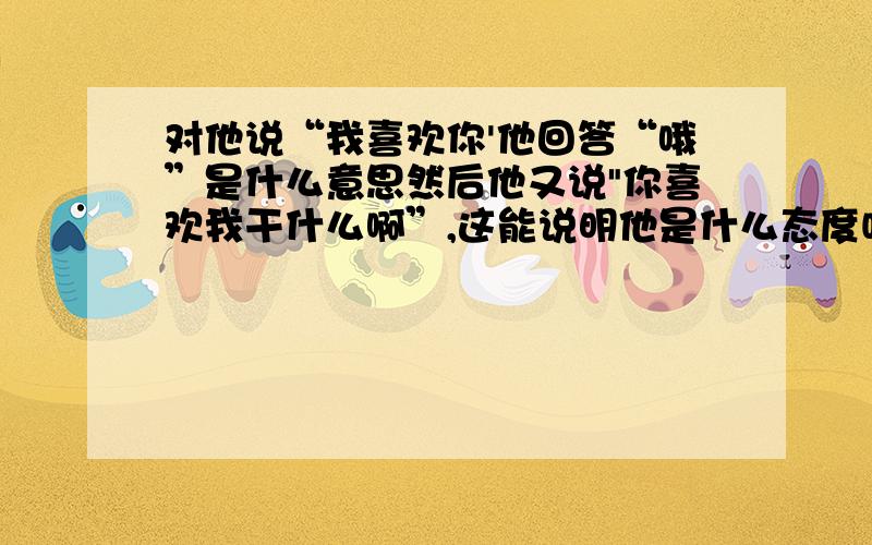 对他说“我喜欢你'他回答“哦”是什么意思然后他又说