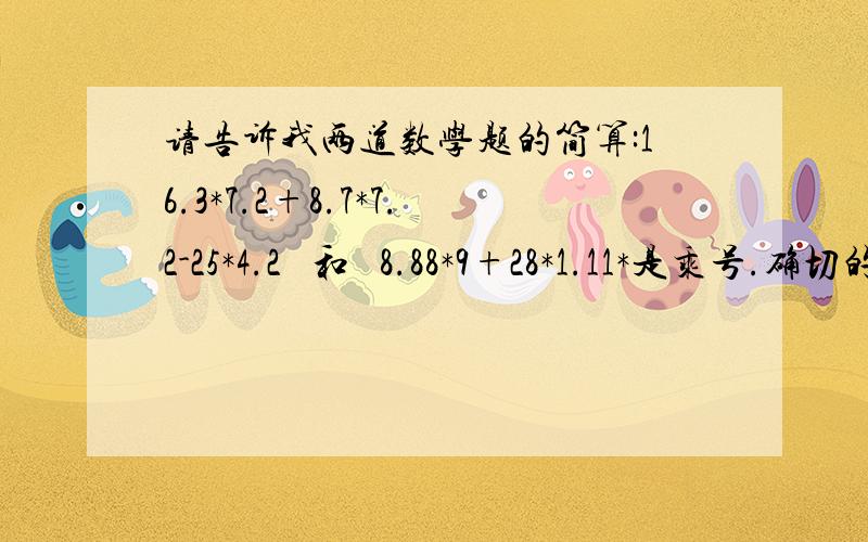 请告诉我两道数学题的简算:16.3*7.2+8.7*7.2-25*4.2   和   8.88*9+28*1.11*是乘号.确切的题目是：细观察  巧计算