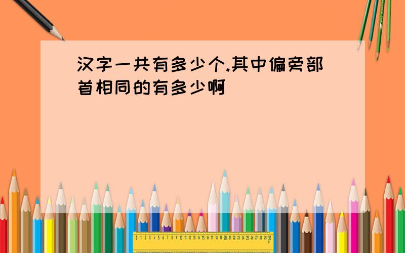 汉字一共有多少个.其中偏旁部首相同的有多少啊