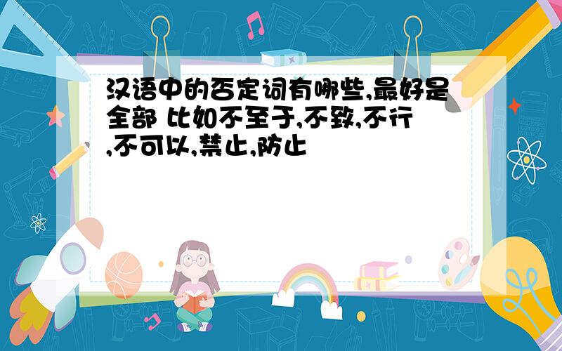 汉语中的否定词有哪些,最好是全部 比如不至于,不致,不行,不可以,禁止,防止