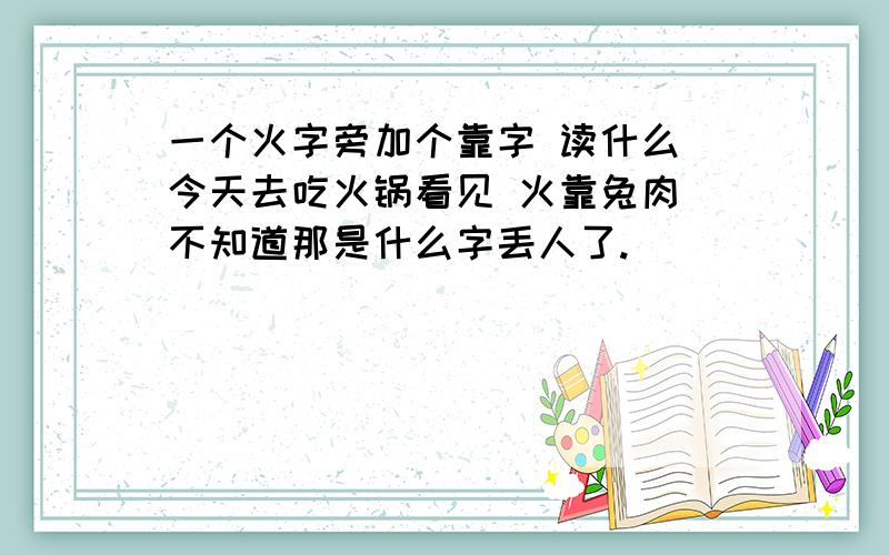 一个火字旁加个靠字 读什么 今天去吃火锅看见 火靠兔肉 不知道那是什么字丢人了.