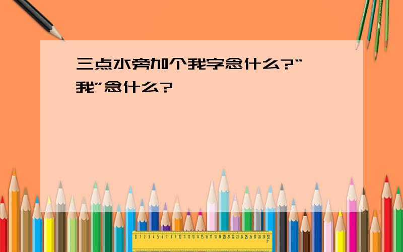 三点水旁加个我字念什么?“氵我”念什么?