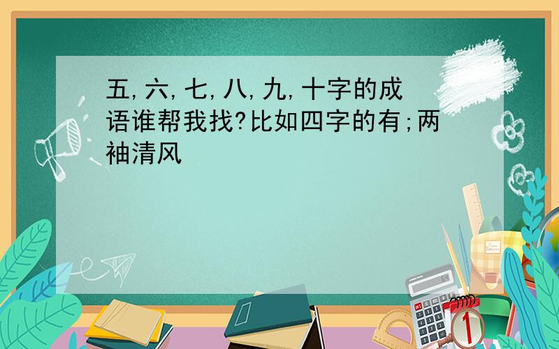 五,六,七,八,九,十字的成语谁帮我找?比如四字的有;两袖清风