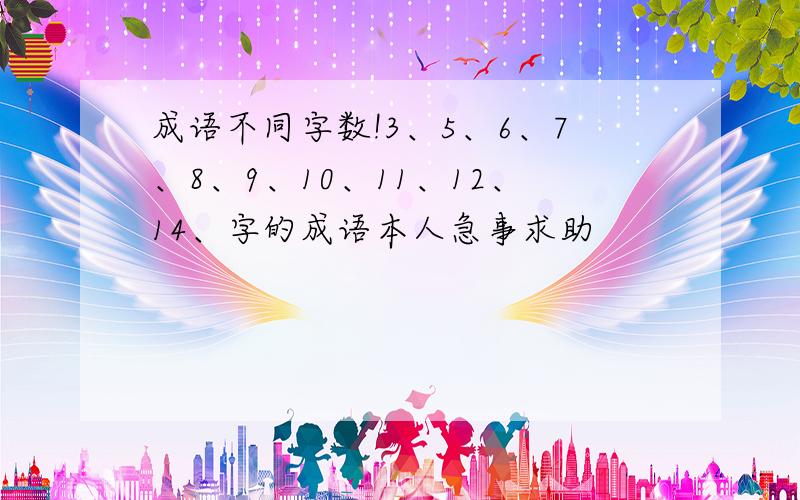 成语不同字数!3、5、6、7、8、9、10、11、12、14、字的成语本人急事求助