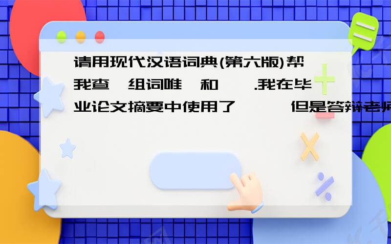 请用现代汉语词典(第六版)帮我查一组词唯一和惟一.我在毕业论文摘要中使用了惟一,但是答辩老师说这是错别字,应写成唯一.由于这个一开始就出现如此低级错误,导致他对我印象很不好,差