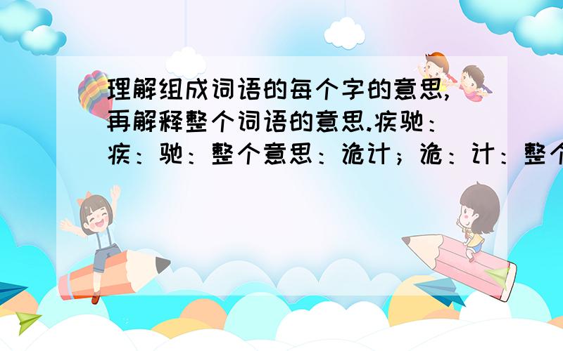 理解组成词语的每个字的意思,再解释整个词语的意思.疾驰：疾：驰：整个意思：诡计；诡：计：整个意思：勘测：勘：测：整个意思：身临其境：身：临：其：境：整个意思：含苞欲放：