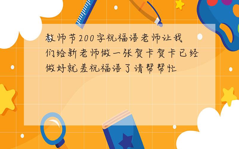 教师节200字祝福语老师让我们给新老师做一张贺卡贺卡已经做好就差祝福语了请帮帮忙