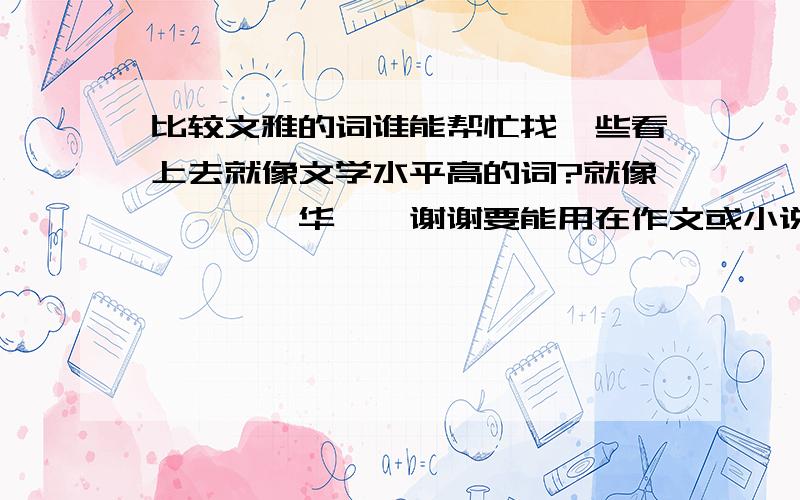 比较文雅的词谁能帮忙找一些看上去就像文学水平高的词?就像荏苒、韶华……谢谢要能用在作文或小说里的……