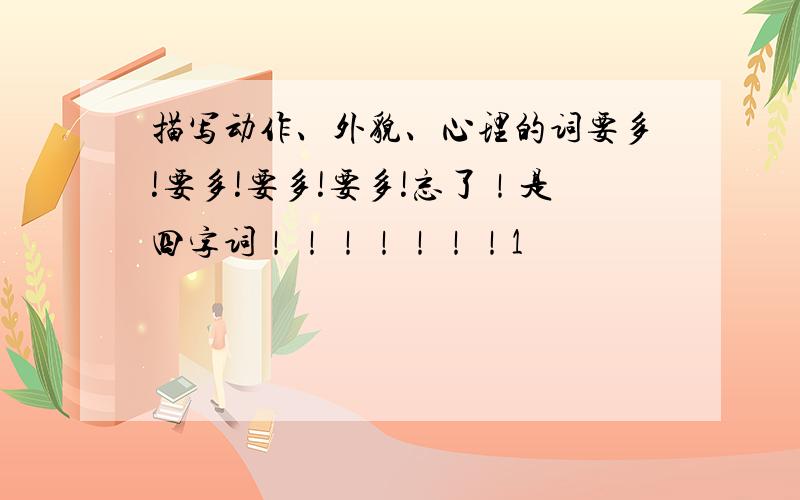 描写动作、外貌、心理的词要多!要多!要多!要多!忘了！是四字词！！！！！！！1