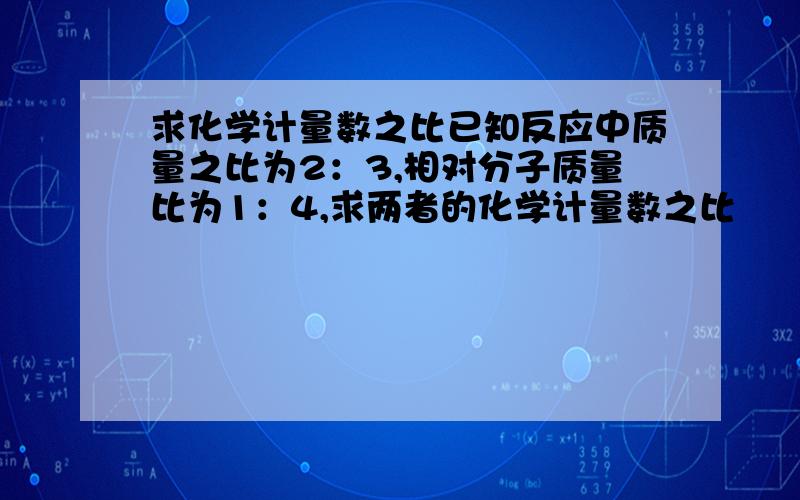 求化学计量数之比已知反应中质量之比为2：3,相对分子质量比为1：4,求两者的化学计量数之比