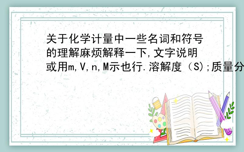 关于化学计量中一些名词和符号的理解麻烦解释一下,文字说明或用m,V,n,M示也行.溶解度（S);质量分数（w）；物质的量浓度（c);物质的量浓度；浓度为a%的氯化钠溶液,a%表示什么?怎么理解?；