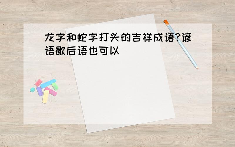 龙字和蛇字打头的吉祥成语?谚语歇后语也可以