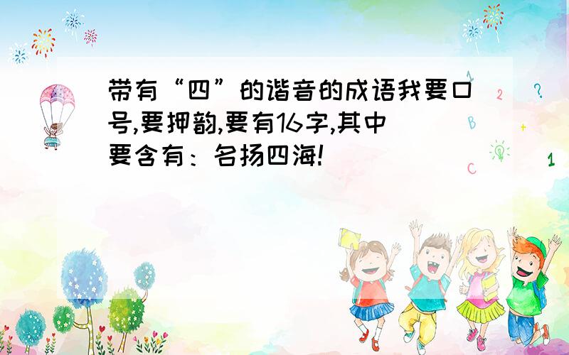 带有“四”的谐音的成语我要口号,要押韵,要有16字,其中要含有：名扬四海!