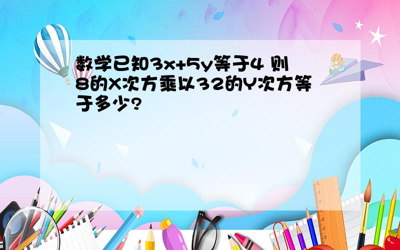 数学已知3x+5y等于4 则8的X次方乘以32的Y次方等于多少?