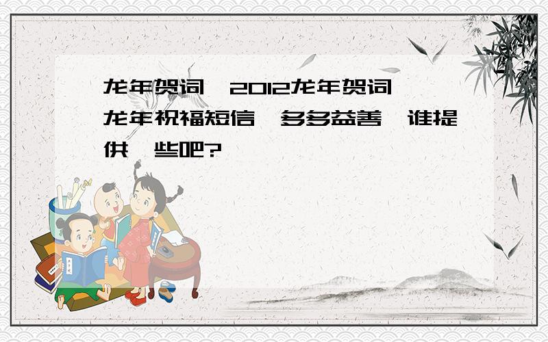 龙年贺词,2012龙年贺词,龙年祝福短信,多多益善,谁提供一些吧?