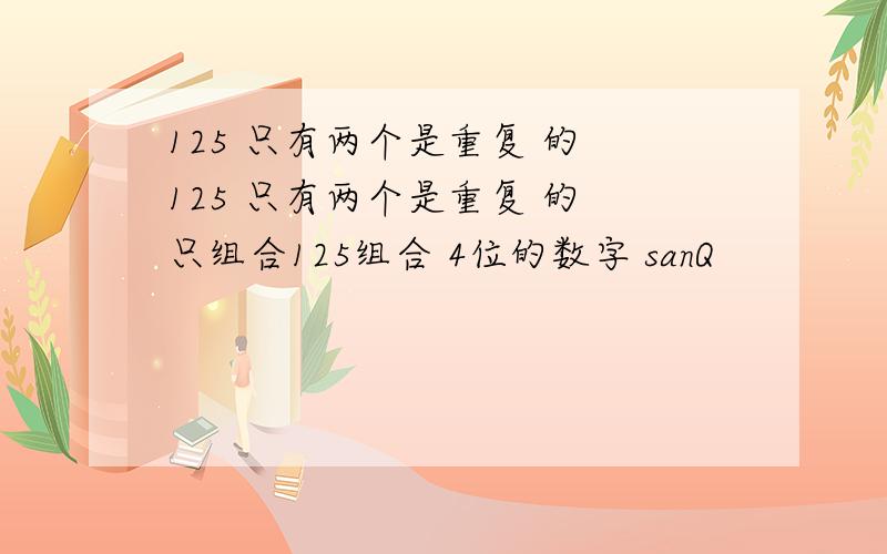 125 只有两个是重复 的 125 只有两个是重复 的 只组合125组合 4位的数字 sanQ