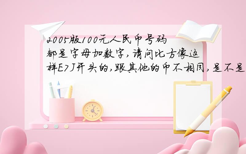 2005版100元人民币号码都是字母加数字,请问比方像这样E7J开头的,跟其他的币不相同,是不是错版,有没价