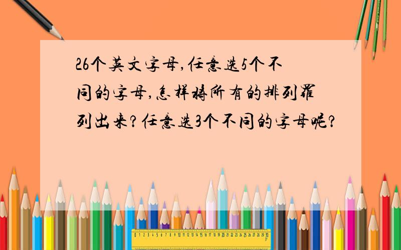 26个英文字母,任意选5个不同的字母,怎样将所有的排列罗列出来?任意选3个不同的字母呢?