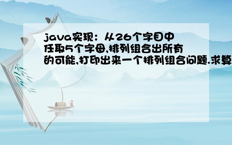 java实现：从26个字目中任取5个字母,排列组合出所有的可能,打印出来一个排列组合问题.求算法.就是从26个字母中,任意取出5个字母.然后,这5个字母排序,排序把所有的可能都排到.26个字母,任