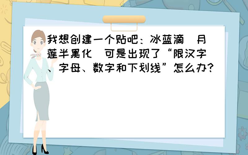 我想创建一个贴吧：冰蓝滴（月莲半黑化）可是出现了“限汉字、字母、数字和下划线”怎么办?